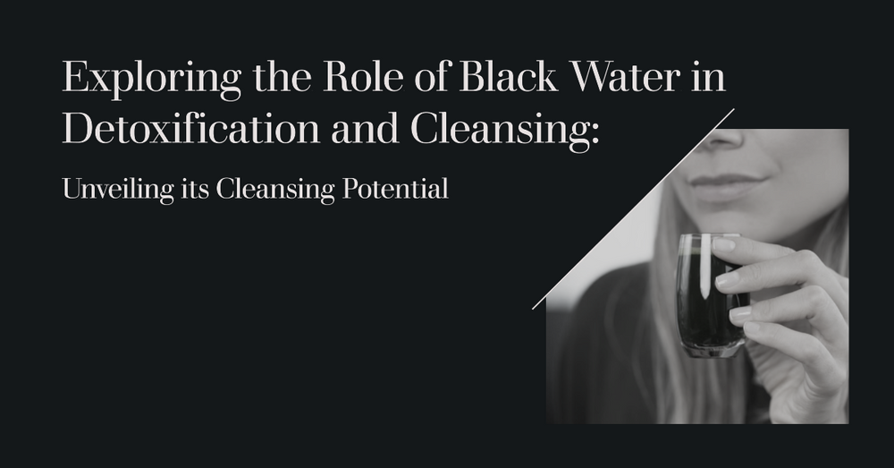 Exploring the Role of Black Water in Detoxification and Cleansing: Unveiling its Cleansing Potential
